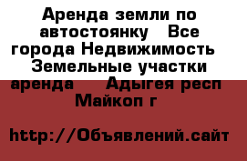 Аренда земли по автостоянку - Все города Недвижимость » Земельные участки аренда   . Адыгея респ.,Майкоп г.